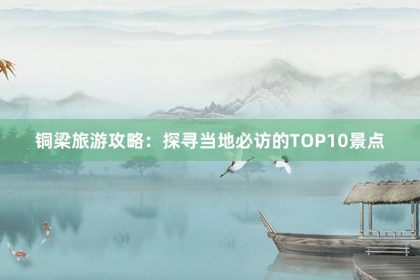 铜梁旅游攻略：探寻当地必访的TOP10景点